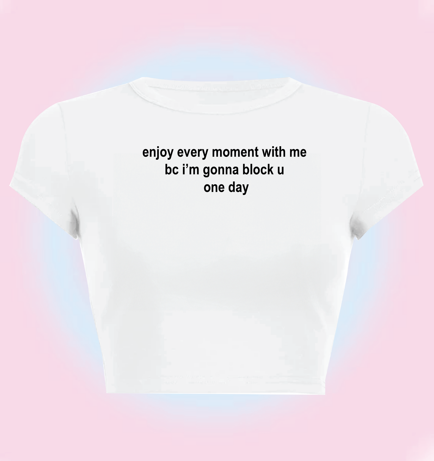 enjoy every moment with me bc i'm gonna block u one day